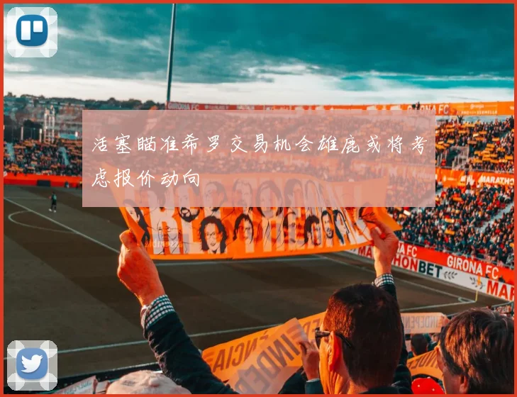 活塞瞄准希罗交易机会雄鹿或将考虑报价动向