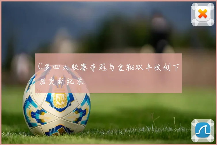 C罗四大联赛夺冠与金靴双丰收创下历史新纪录