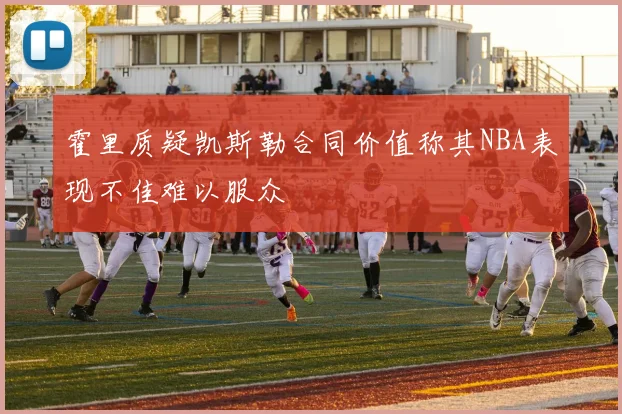 霍里质疑凯斯勒合同价值称其NBA表现不佳难以服众