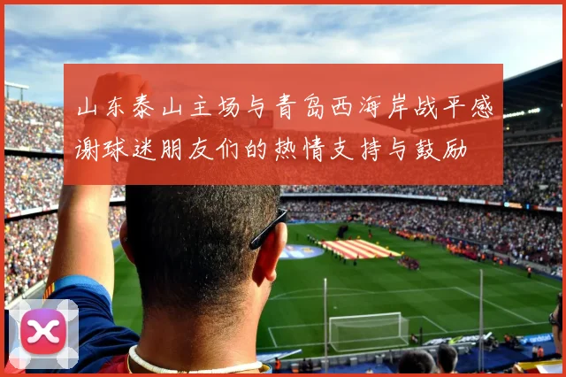 山东泰山主场与青岛西海岸战平感谢球迷朋友们的热情支持与鼓励
