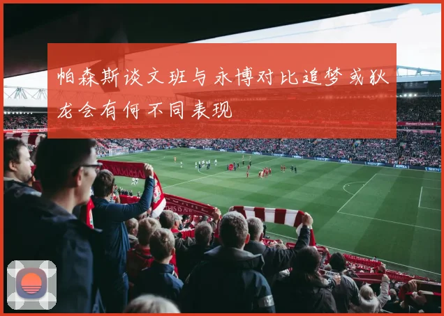 帕森斯谈文班与永博对比追梦或狄龙会有何不同表现