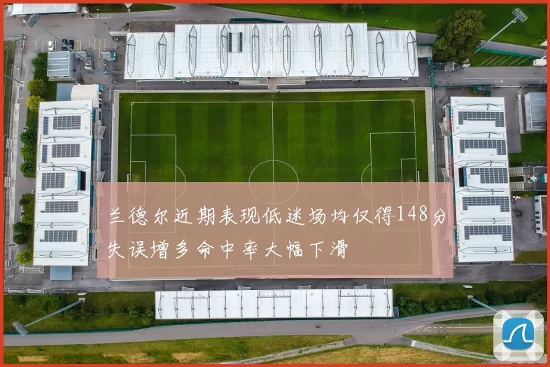 兰德尔近期表现低迷场均仅得148分失误增多命中率大幅下滑