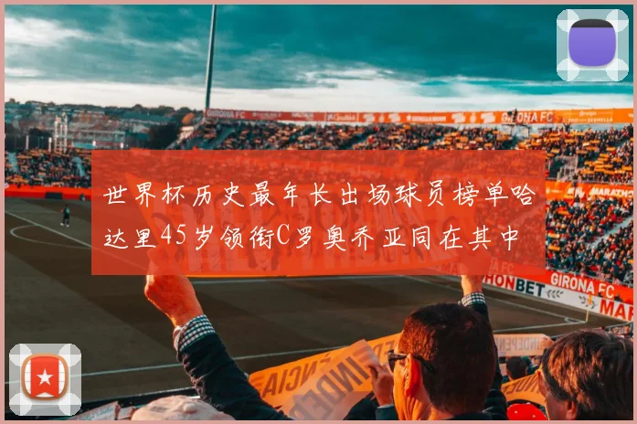 世界杯历史最年长出场球员榜单哈达里45岁领衔C罗奥乔亚同在其中