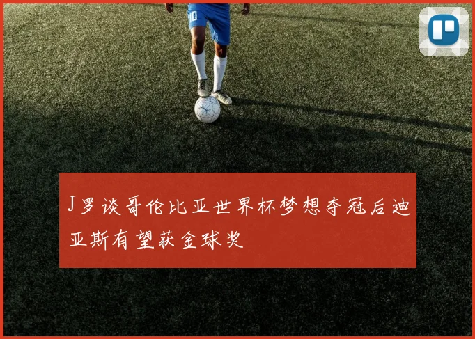 J罗谈哥伦比亚世界杯梦想夺冠后迪亚斯有望获金球奖