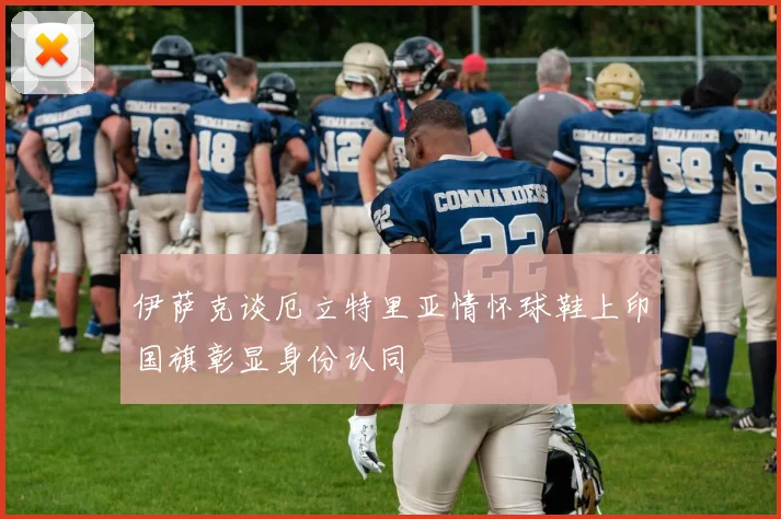 伊萨克谈厄立特里亚情怀球鞋上印国旗彰显身份认同