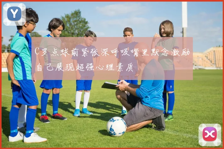 C罗点球前紧张深呼吸嘴里默念激励自己展现超强心理素质