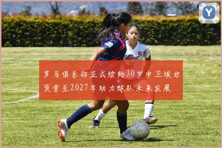 罗马俱乐部正式续约30岁中卫埃尔莫索至2027年助力球队未来发展