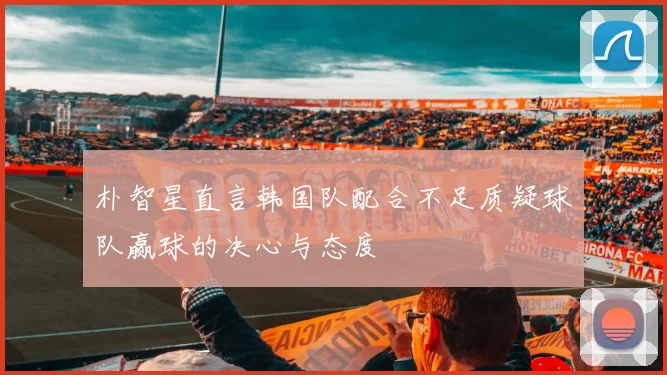 朴智星直言韩国队配合不足质疑球队赢球的决心与态度
