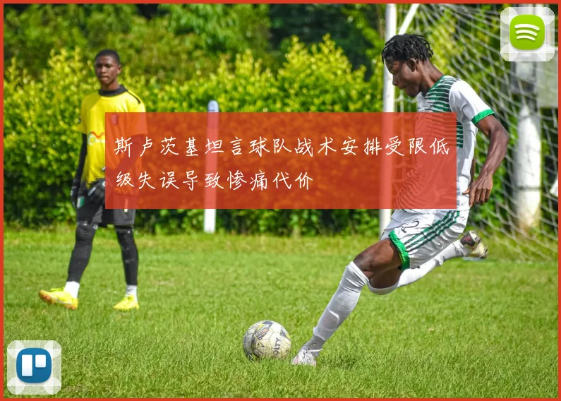 斯卢茨基坦言球队战术安排受限低级失误导致惨痛代价