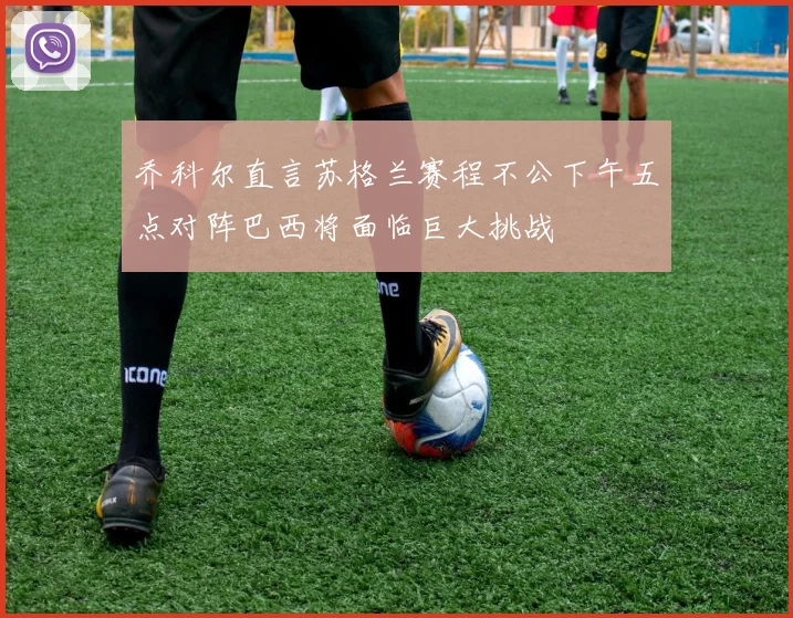 乔科尔直言苏格兰赛程不公下午五点对阵巴西将面临巨大挑战