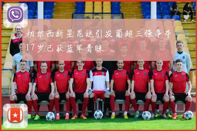 切尔西新星昆达引发葡超三强争夺17岁已获蓝军青睐