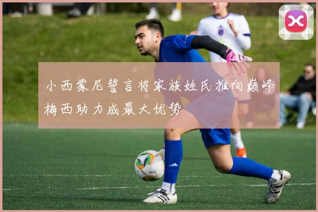 小西蒙尼誓言将家族姓氏推向巅峰梅西助力成最大优势
