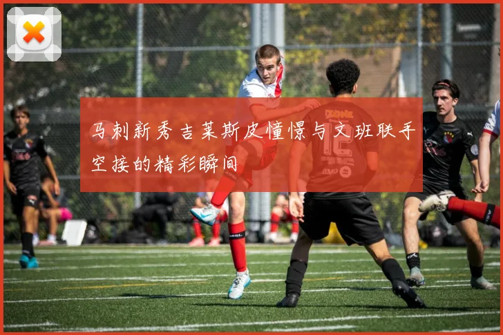 马刺新秀吉莱斯皮憧憬与文班联手空接的精彩瞬间