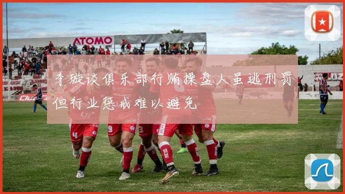 李璇谈俱乐部行贿操盘人虽逃刑罚但行业惩戒难以避免