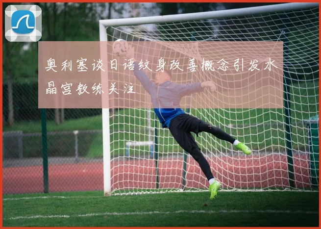 奥利塞谈日语纹身改善概念引发水晶宫教练关注