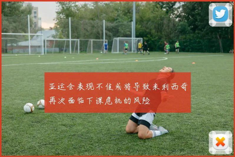 亚运会表现不佳或将导致米利西奇再次面临下课危机的风险