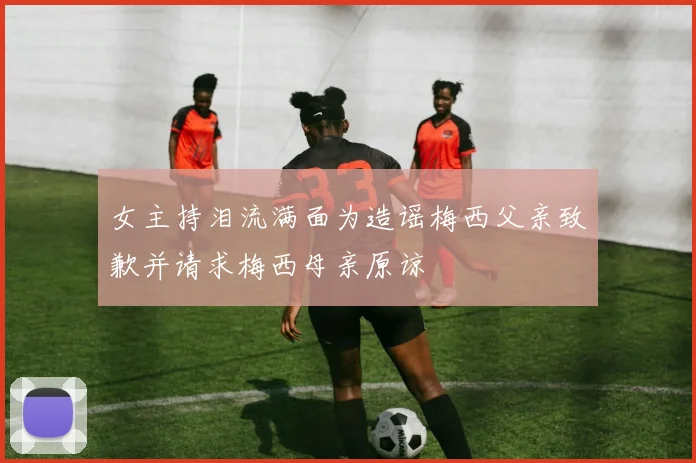 女主持泪流满面为造谣梅西父亲致歉并请求梅西母亲原谅
