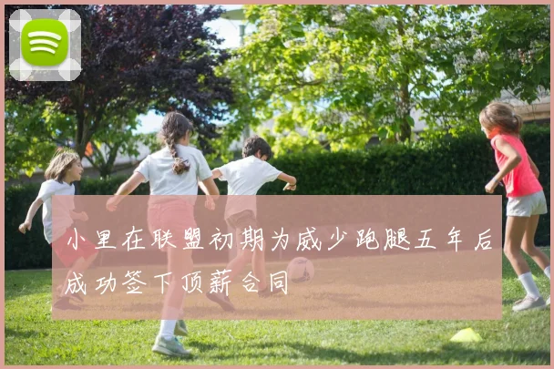 小里在联盟初期为威少跑腿五年后成功签下顶薪合同