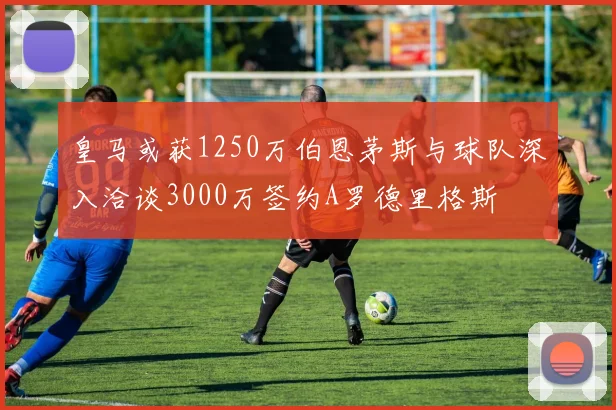 皇马或获1250万伯恩茅斯与球队深入洽谈3000万签约A罗德里格斯
