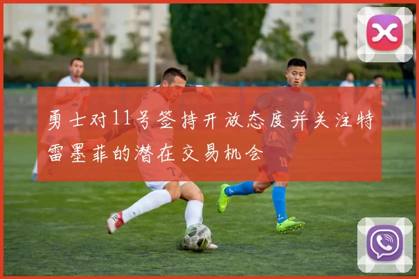 勇士对11号签持开放态度并关注特雷墨菲的潜在交易机会