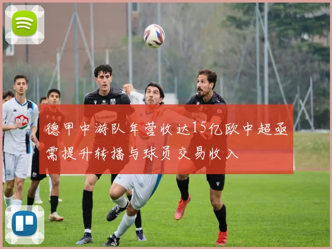 德甲中游队年营收达15亿欧中超亟需提升转播与球员交易收入