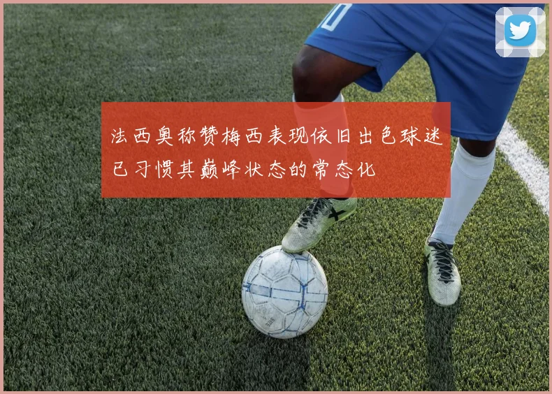 法西奥称赞梅西表现依旧出色球迷已习惯其巅峰状态的常态化