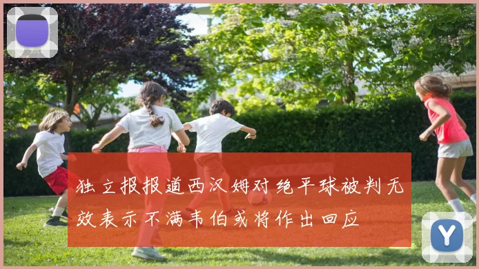 独立报报道西汉姆对绝平球被判无效表示不满韦伯或将作出回应